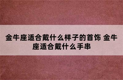 金牛座适合戴什么样子的首饰 金牛座适合戴什么手串